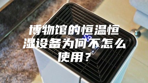博物館的恒溫恒濕設(shè)備為何不怎么使用？