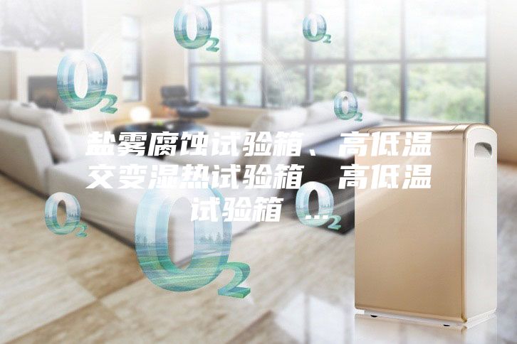 鹽霧腐蝕試驗(yàn)箱、高低溫交變濕熱試驗(yàn)箱、高低溫試驗(yàn)箱 ...