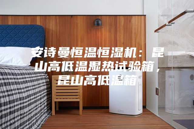 安詩(shī)曼恒溫恒濕機(jī)：昆山高低溫濕熱試驗(yàn)箱，昆山高低溫箱