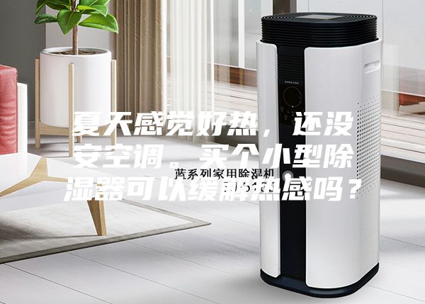 夏天感覺好熱，還沒安空調(diào)。買個小型除濕器可以緩解熱感嗎？