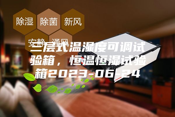 三層式溫濕度可調(diào)試驗(yàn)箱，恒溫恒濕試驗(yàn)箱2023-06-24