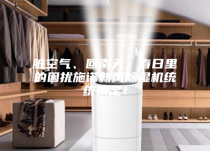 臟空氣、回南天，春日里的困擾施諾新風(fēng)除濕機(jī)統(tǒng)統(tǒng)搞定！