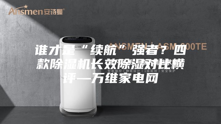 誰(shuí)才是“續(xù)航”強(qiáng)者？四款除濕機(jī)長(zhǎng)效除濕對(duì)比橫評(píng)—萬(wàn)維家電網(wǎng)