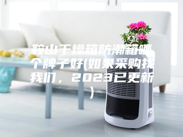 鞍山干燥箱防潮箱哪個(gè)牌子好(如果采購找我們，2023已更新)