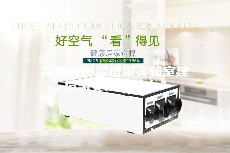 高精度恒溫恒濕實(shí)驗(yàn)室建設(shè)需要注意什么？