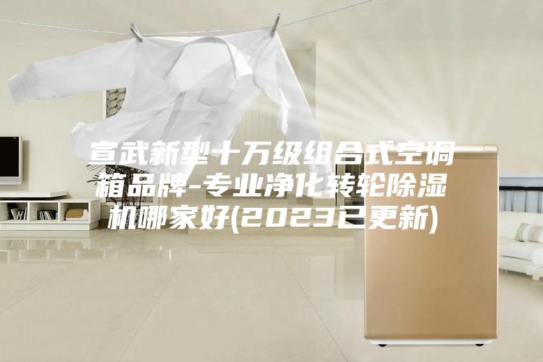 宣武新型十萬級(jí)組合式空調(diào)箱品牌-專業(yè)凈化轉(zhuǎn)輪除濕機(jī)哪家好(2023已更新)