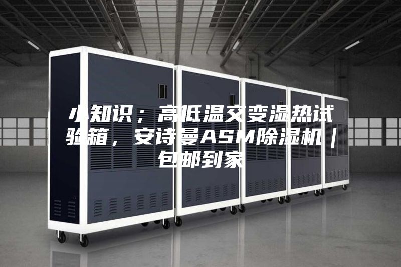 小知識；高低溫交變濕熱試驗箱，安詩曼ASM除濕機｜包郵到家
