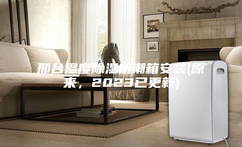 邢臺溫度除濕防潮箱安裝(原來，2023已更新)