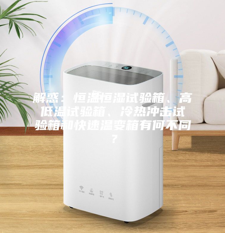 解惑：恒溫恒濕試驗(yàn)箱、高低溫試驗(yàn)箱、冷熱沖擊試驗(yàn)箱和快速溫變箱有何不同？