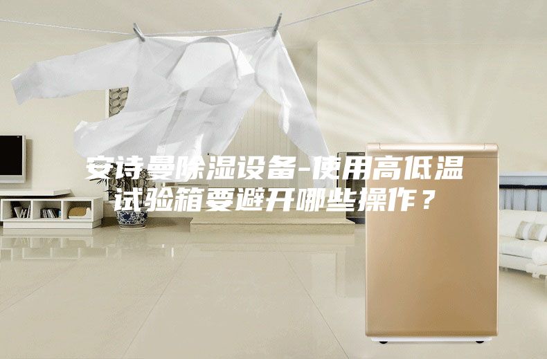 安詩曼除濕設備-使用高低溫試驗箱要避開哪些操作？
