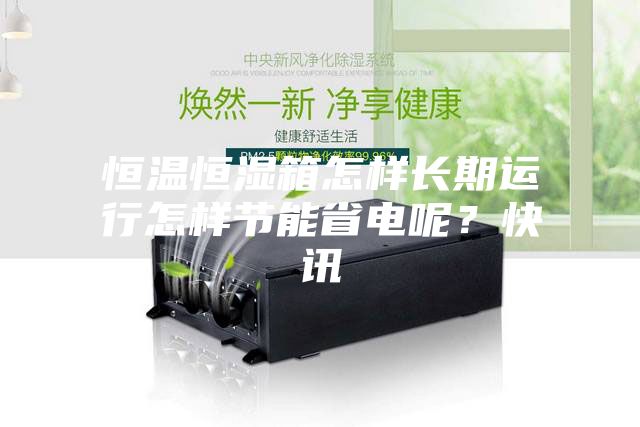 恒溫恒濕箱怎樣長期運行怎樣節(jié)能省電呢？快訊