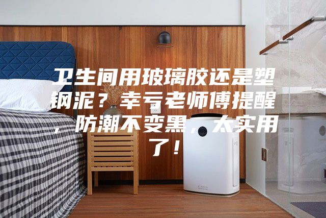 衛(wèi)生間用玻璃膠還是塑鋼泥？幸虧老師傅提醒，防潮不變黑，太實用了！