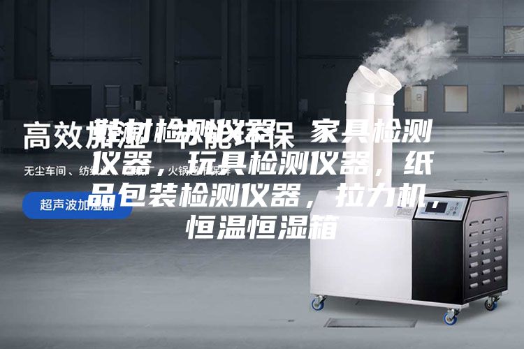 鞋材檢測儀器，家具檢測儀器，玩具檢測儀器，紙品包裝檢測儀器，拉力機，恒溫恒濕箱