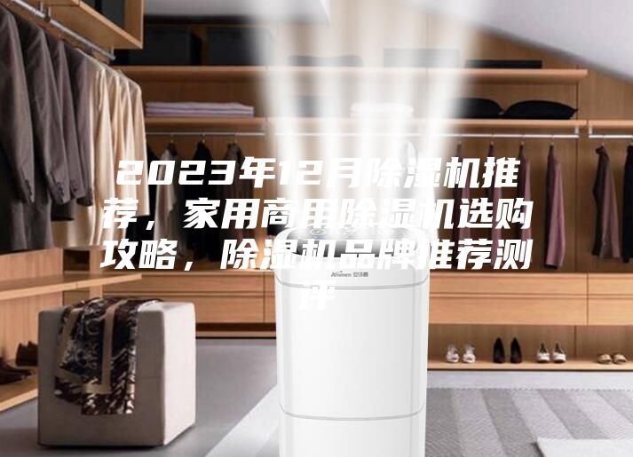 2023年12月除濕機(jī)推薦，家用商用除濕機(jī)選購(gòu)攻略，除濕機(jī)品牌推薦測(cè)評(píng)