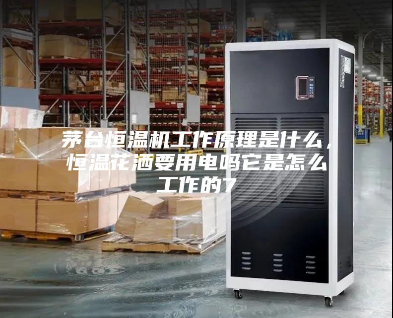 茅臺(tái)恒溫機(jī)工作原理是什么，恒溫花灑要用電嗎它是怎么工作的7