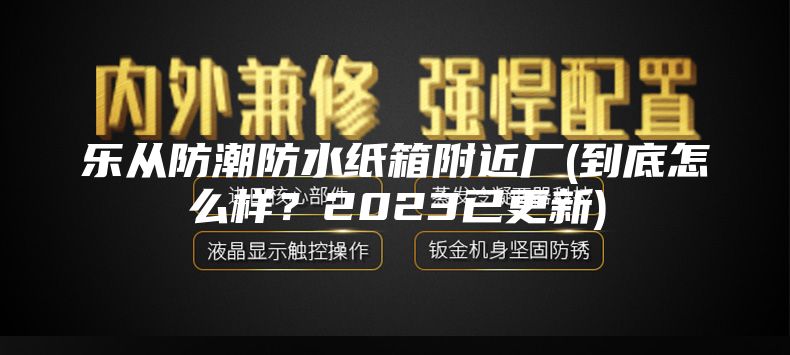 樂(lè)從防潮防水紙箱附近廠(到底怎么樣？2023已更新)
