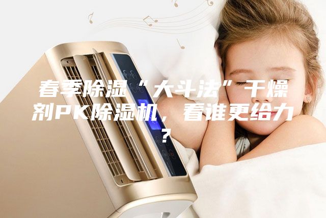 春季除濕“大斗法”干燥劑PK除濕機(jī)，看誰更給力？