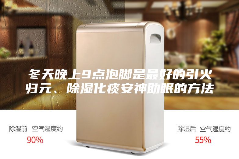 冬天晚上9點(diǎn)泡腳是最好的引火歸元、除濕化痰安神助眠的方法