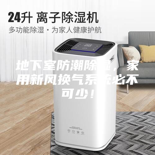 地下室防潮除濕，家用新風換氣系統(tǒng)必不可少！