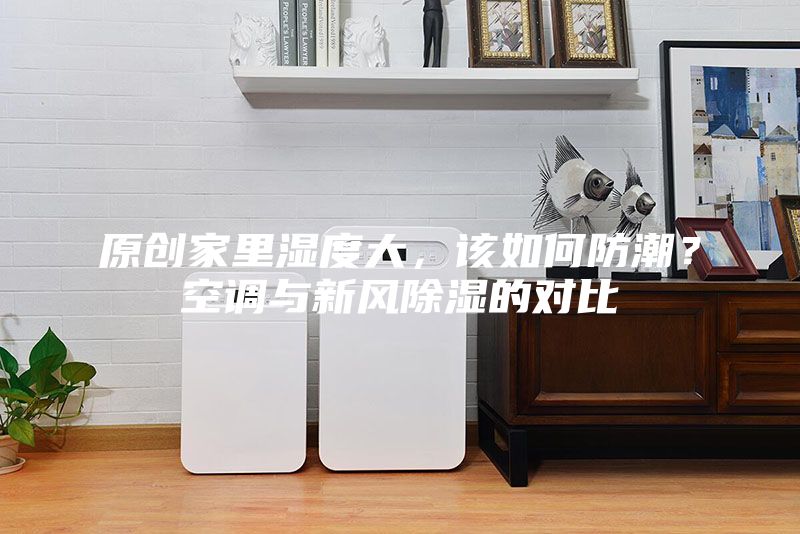 原創(chuàng)家里濕度大，該如何防潮？空調與新風除濕的對比