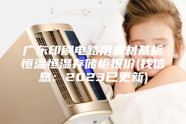 廣東印刷電路用基材基板恒溫恒濕存儲柜報(bào)價(jià)(找信息：2023已更新)