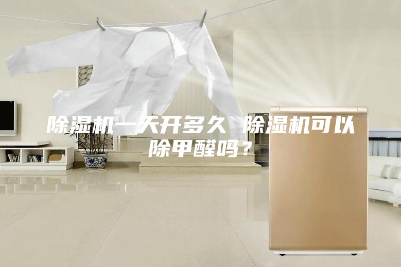 除濕機(jī)一天開多久 除濕機(jī)可以除甲醛嗎？