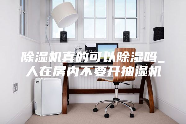 除濕機(jī)真的可以除濕嗎_人在房?jī)?nèi)不要開抽濕機(jī)