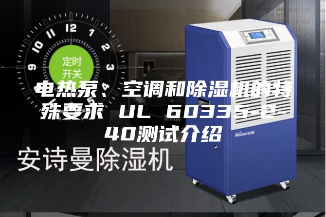 電熱泵、空調(diào)和除濕機(jī)的特殊要求 UL 60335-2-40測試介紹