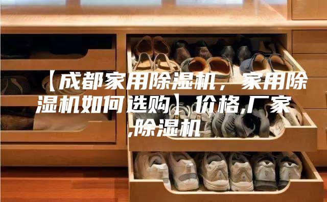 【成都家用除濕機(jī)，家用除濕機(jī)如何選購】價(jià)格,廠家,除濕機(jī)