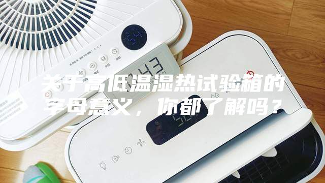 關(guān)于高低溫濕熱試驗箱的字母意義，你都了解嗎？