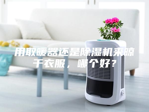 用取暖器還是除濕機(jī)來晾干衣服，哪個(gè)好？