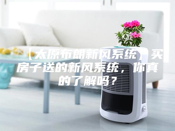 【太原布朗新風(fēng)系統(tǒng)】買房子送的新風(fēng)系統(tǒng)，你真的了解嗎？