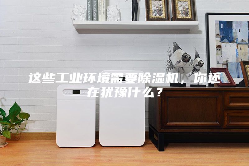 這些工業(yè)環(huán)境需要除濕機(jī)，你還在猶豫什么？