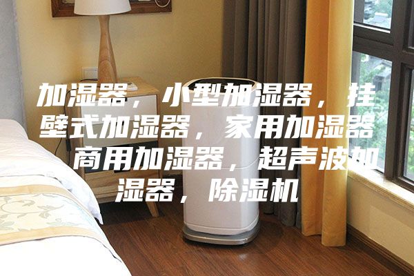 加濕器，小型加濕器，掛壁式加濕器，家用加濕器，商用加濕器，超聲波加濕器，除濕機(jī)