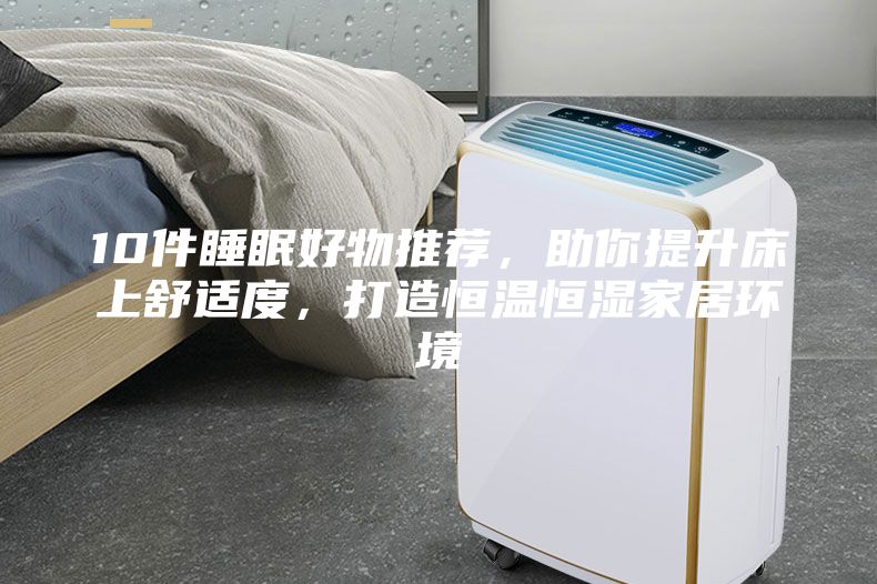 10件睡眠好物推薦，助你提升床上舒適度，打造恒溫恒濕家居環(huán)境