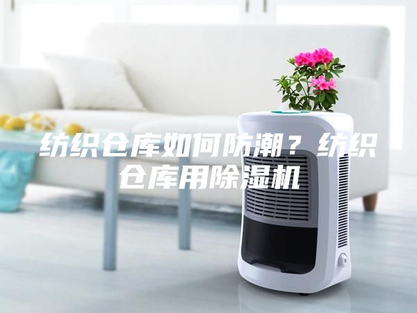 紡織倉庫如何防潮？紡織倉庫用除濕機(jī)