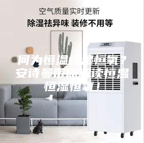 何為恒溫恒濕恒氧？安詩曼帶你解讀恒溫恒濕恒氧！