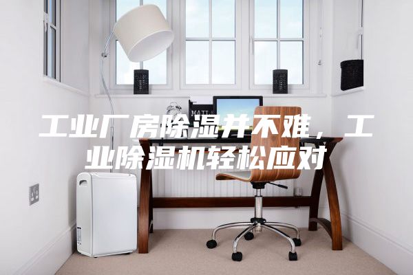 工業(yè)廠房除濕并不難，工業(yè)除濕機輕松應對