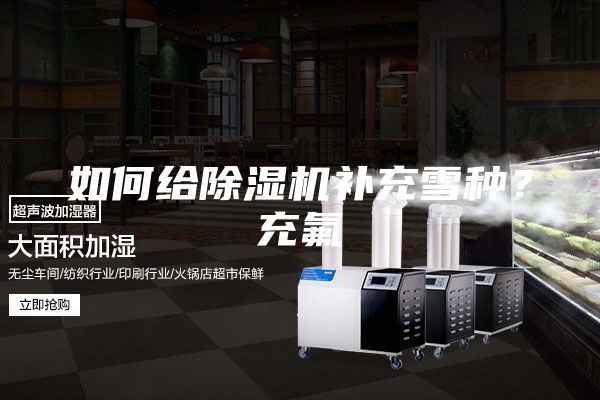 如何給除濕機(jī)補(bǔ)充雪種？充氟