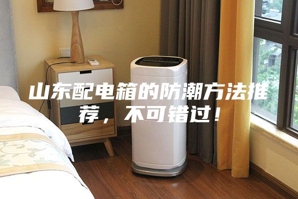 山東配電箱的防潮方法推薦，不可錯過！