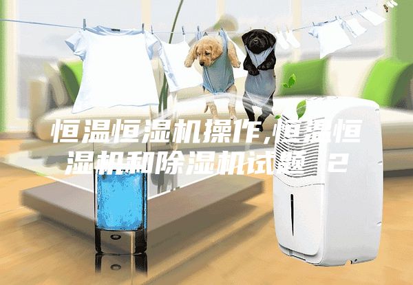 恒溫恒濕機(jī)操作,恒溫恒濕機(jī)和除濕機(jī)試題 2
