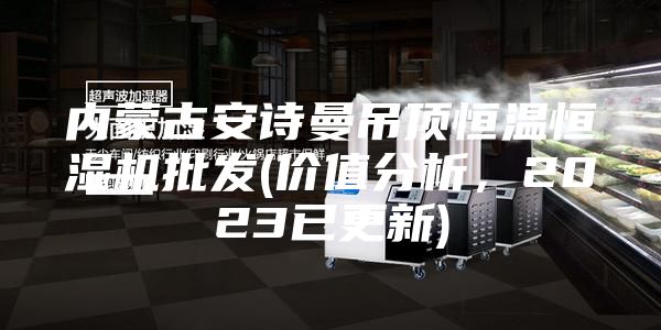 內(nèi)蒙古安詩曼吊頂恒溫恒濕機(jī)批發(fā)(價(jià)值分析，2023已更新)