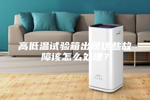 高低溫試驗箱出現(xiàn)這些故障該怎么處理？