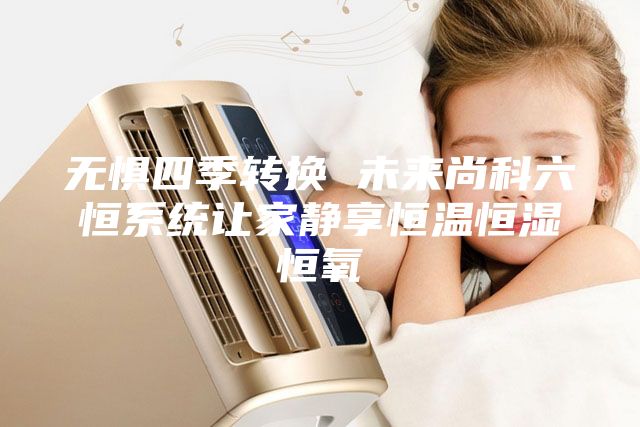無懼四季轉換 未來尚科六恒系統(tǒng)讓家靜享恒溫恒濕恒氧
