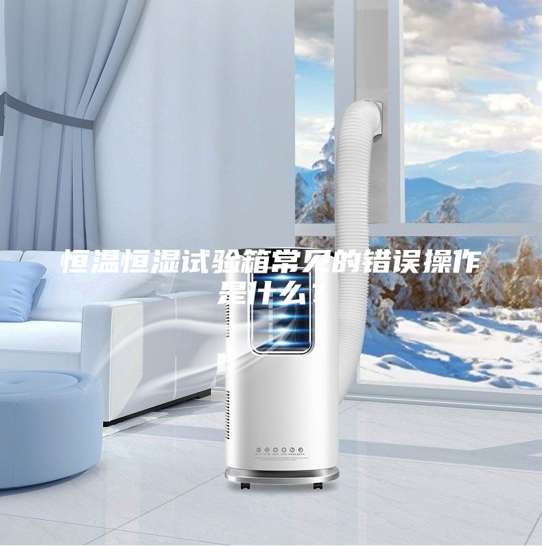 恒溫恒濕試驗(yàn)箱常見的錯(cuò)誤操作是什么？