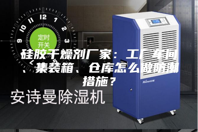 硅膠干燥劑廠家：工廠車間、集裝箱、倉(cāng)庫(kù)怎么做防潮措施？