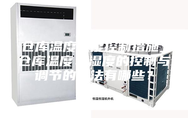 倉庫溫度濕度控制措施_倉庫溫度、濕度的控制與調(diào)節(jié)的方法有哪些？