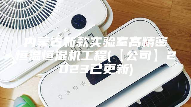 內(nèi)蒙古新款實驗室高精密恒溫恒濕機工程(【公司】2023已更新)