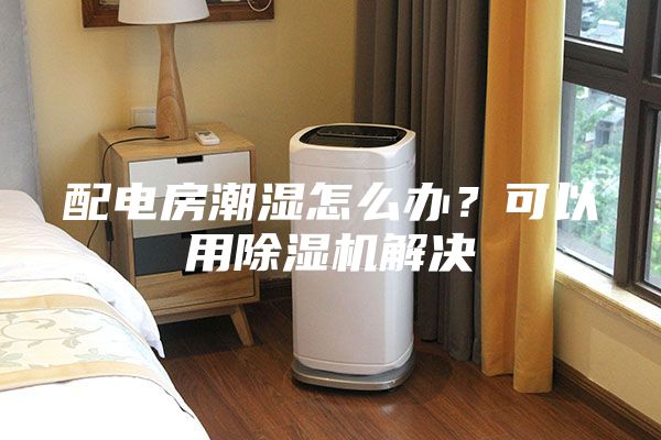 配電房潮濕怎么辦？可以用除濕機(jī)解決