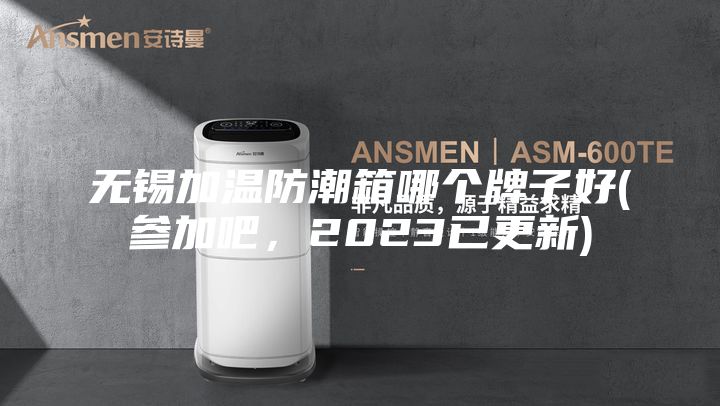無錫加溫防潮箱哪個牌子好(參加吧，2023已更新)